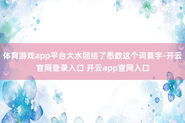 体育游戏app平台大水团结了悉数这个词寰宇-开云官网登录入口 开云app官网入口