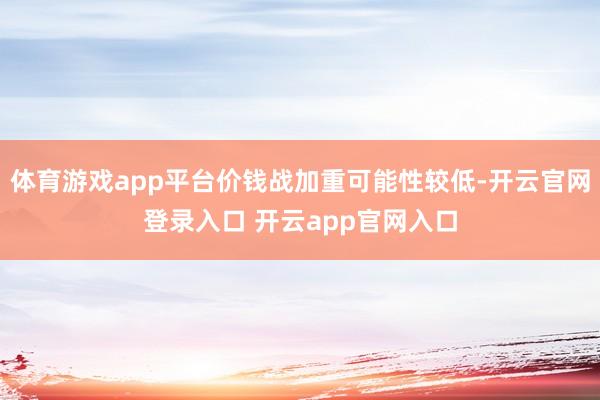 体育游戏app平台价钱战加重可能性较低-开云官网登录入口 开云app官网入口