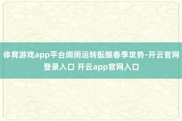 体育游戏app平台阛阓运转酝酿春季攻势-开云官网登录入口 开云app官网入口