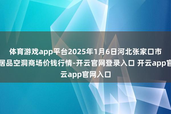体育游戏app平台2025年1月6日河北张家口市京北农居品空洞商场价钱行情-开云官网登录入口 开云app官网入口