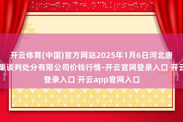 开云体育(中国)官方网站2025年1月6日河北唐山市荷花坑市集谈判处分有限公司价钱行情-开云官网登录入口 开云app官网入口