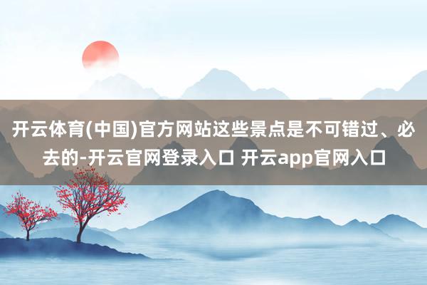 开云体育(中国)官方网站这些景点是不可错过、必去的-开云官网登录入口 开云app官网入口