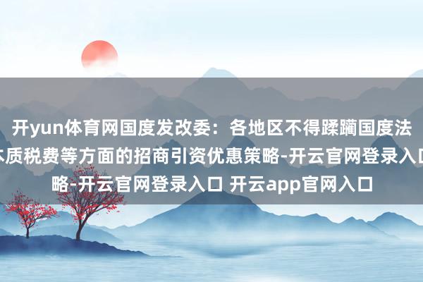 开yun体育网国度发改委：各地区不得蹂躏国度法例的红线底线违法本质税费等方面的招商引资优惠策略-开云官网登录入口 开云app官网入口