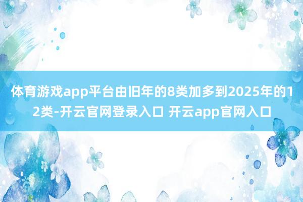 体育游戏app平台由旧年的8类加多到2025年的12类-开云官网登录入口 开云app官网入口