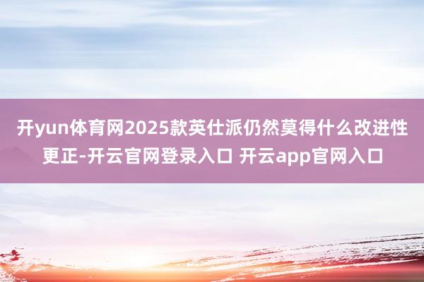 开yun体育网2025款英仕派仍然莫得什么改进性更正-开云官网登录入口 开云app官网入口