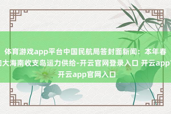 体育游戏app平台中国民航局答封面新闻：本年春运技能加大海南收支岛运力供给-开云官网登录入口 开云app官网入口