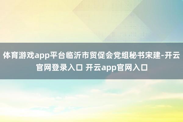 体育游戏app平台临沂市贸促会党组秘书宋建-开云官网登录入口 开云app官网入口