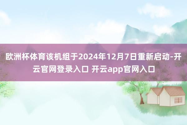 欧洲杯体育该机组于2024年12月7日重新启动-开云官网登录入口 开云app官网入口