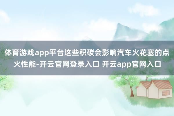 体育游戏app平台这些积碳会影响汽车火花塞的点火性能-开云官网登录入口 开云app官网入口
