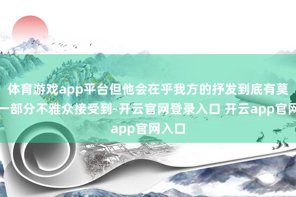体育游戏app平台但他会在乎我方的抒发到底有莫得被一部分不雅众接受到-开云官网登录入口 开云app官网入口