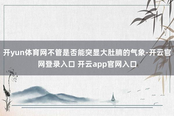 开yun体育网不管是否能突显大肚腩的气象-开云官网登录入口 开云app官网入口