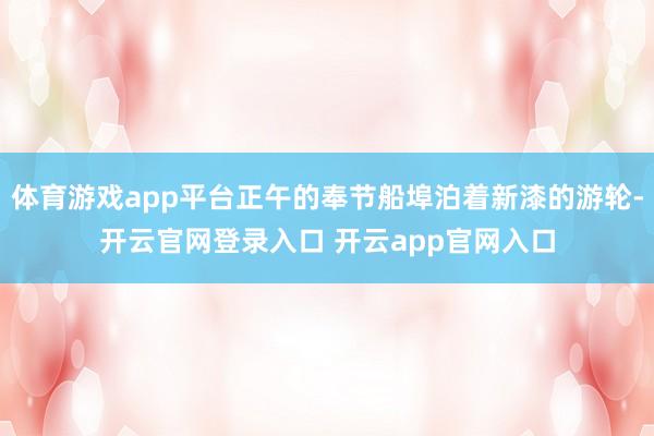 体育游戏app平台正午的奉节船埠泊着新漆的游轮-开云官网登录入口 开云app官网入口
