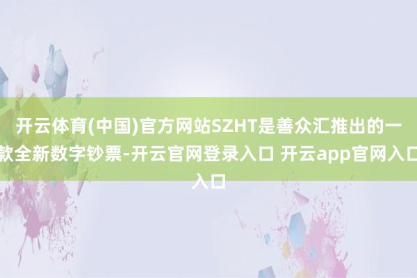 开云体育(中国)官方网站SZHT是善众汇推出的一款全新数字钞票-开云官网登录入口 开云app官网入口