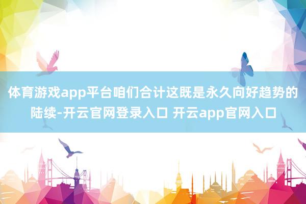 体育游戏app平台咱们合计这既是永久向好趋势的陆续-开云官网登录入口 开云app官网入口