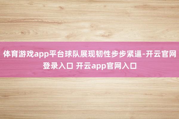 体育游戏app平台球队展现韧性步步紧逼-开云官网登录入口 开云app官网入口