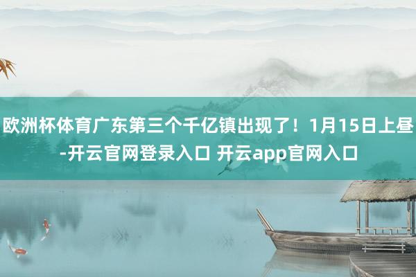 欧洲杯体育广东第三个千亿镇出现了！1月15日上昼-开云官网登录入口 开云app官网入口