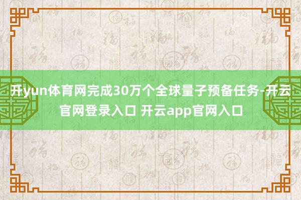 开yun体育网完成30万个全球量子预备任务-开云官网登录入口 开云app官网入口