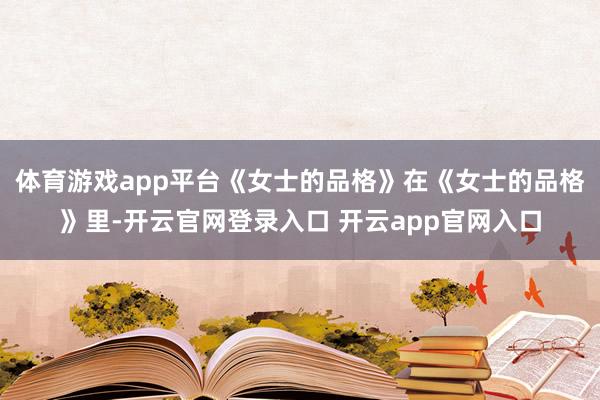 体育游戏app平台《女士的品格》在《女士的品格》里-开云官网登录入口 开云app官网入口