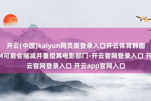 开云(中国)kaiyun网页版登录入口开云体育韩国电影巨头CJ ENM可能会缩减并重组其电影部门-开云官网登录入口 开云app官网入口