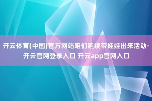 开云体育(中国)官方网站咱们延续带娃娃出来活动-开云官网登录入口 开云app官网入口