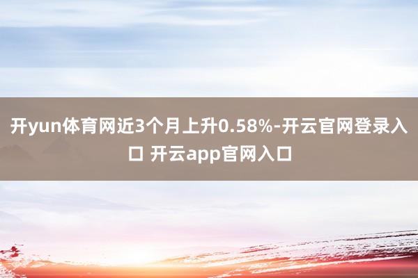开yun体育网近3个月上升0.58%-开云官网登录入口 开云app官网入口
