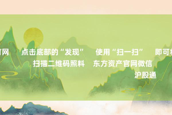 开yun体育网      点击底部的“发现”     使用“扫一扫”     即可将网页共享至一又友圈                            扫描二维码照料    东方资产官网微信                                                                        沪股通             深股通           