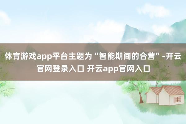 体育游戏app平台主题为“智能期间的合营”-开云官网登录入口 开云app官网入口