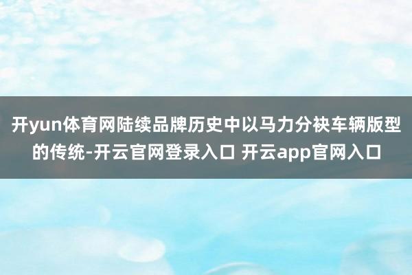 开yun体育网陆续品牌历史中以马力分袂车辆版型的传统-开云官网登录入口 开云app官网入口