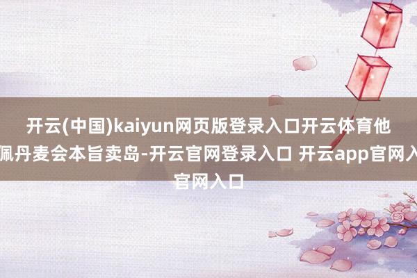 开云(中国)kaiyun网页版登录入口开云体育他敬佩丹麦会本旨卖岛-开云官网登录入口 开云app官网入口