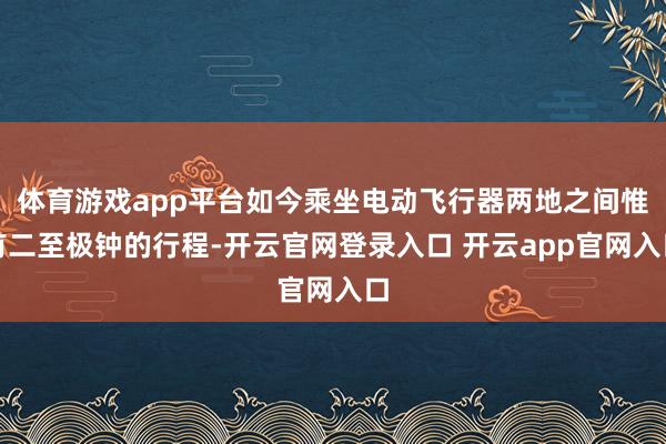 体育游戏app平台如今乘坐电动飞行器两地之间惟有二至极钟的行程-开云官网登录入口 开云app官网入口