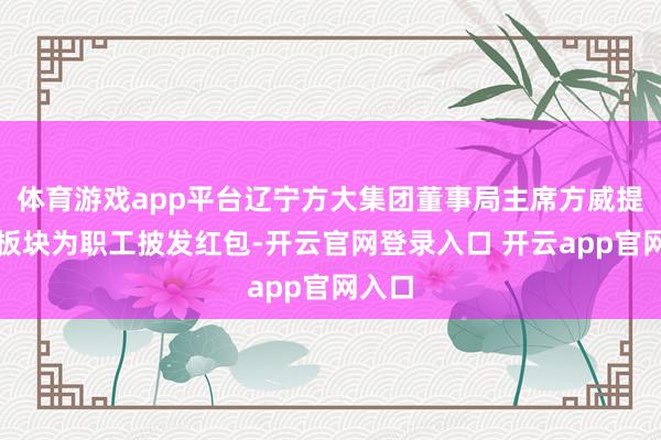体育游戏app平台辽宁方大集团董事局主席方威提议各板块为职工披发红包-开云官网登录入口 开云app官网入口