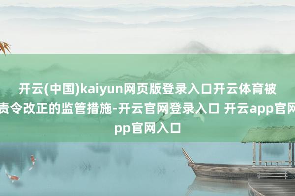 开云(中国)kaiyun网页版登录入口开云体育被弃取责令改正的监管措施-开云官网登录入口 开云app官网入口