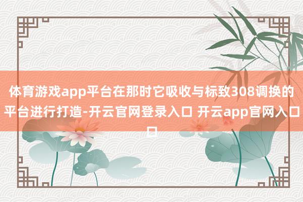 体育游戏app平台在那时它吸收与标致308调换的平台进行打造-开云官网登录入口 开云app官网入口