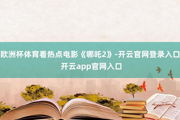 欧洲杯体育看热点电影《哪吒2》-开云官网登录入口 开云app官网入口