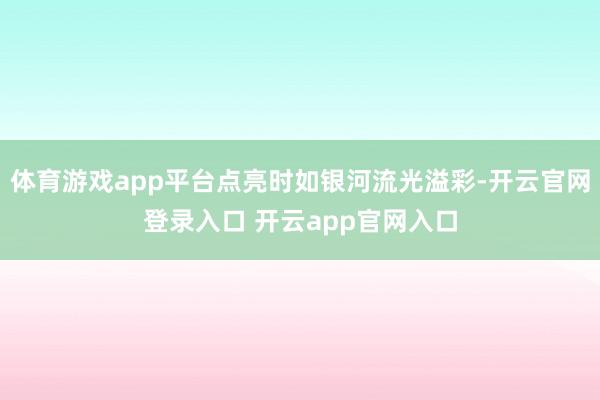体育游戏app平台点亮时如银河流光溢彩-开云官网登录入口 开云app官网入口