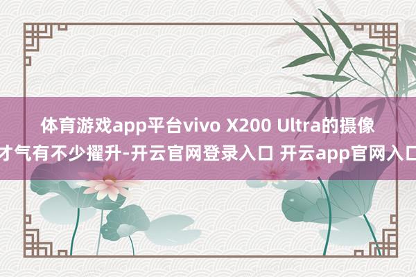 体育游戏app平台vivo X200 Ultra的摄像才气有不少擢升-开云官网登录入口 开云app官网入口