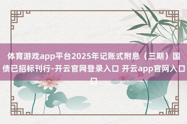 体育游戏app平台2025年记账式附息（三期）国债已招标刊行-开云官网登录入口 开云app官网入口