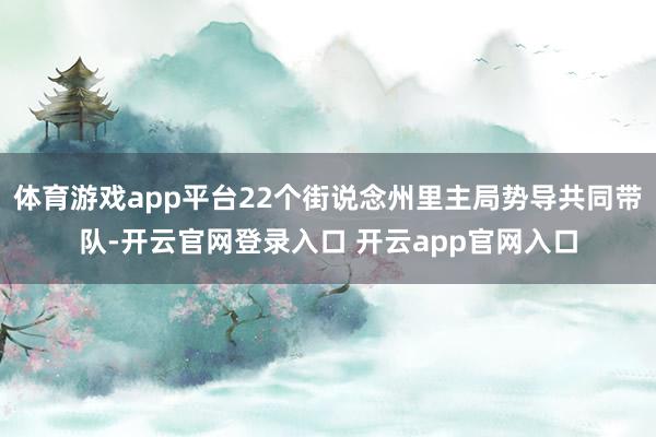 体育游戏app平台22个街说念州里主局势导共同带队-开云官网登录入口 开云app官网入口
