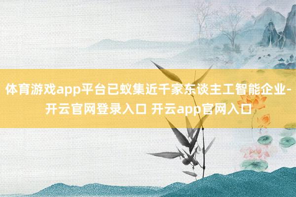体育游戏app平台已蚁集近千家东谈主工智能企业-开云官网登录入口 开云app官网入口