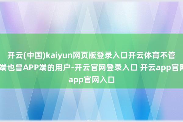 开云(中国)kaiyun网页版登录入口开云体育不管是PC端也曾APP端的用户-开云官网登录入口 开云app官网入口