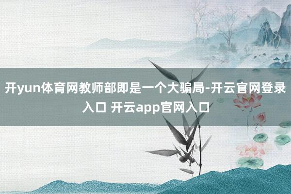 开yun体育网教师部即是一个大骗局-开云官网登录入口 开云app官网入口