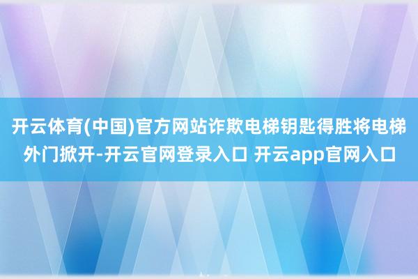 开云体育(中国)官方网站诈欺电梯钥匙得胜将电梯外门掀开-开云官网登录入口 开云app官网入口