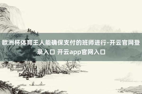 欧洲杯体育王人能确保支付的班师进行-开云官网登录入口 开云app官网入口