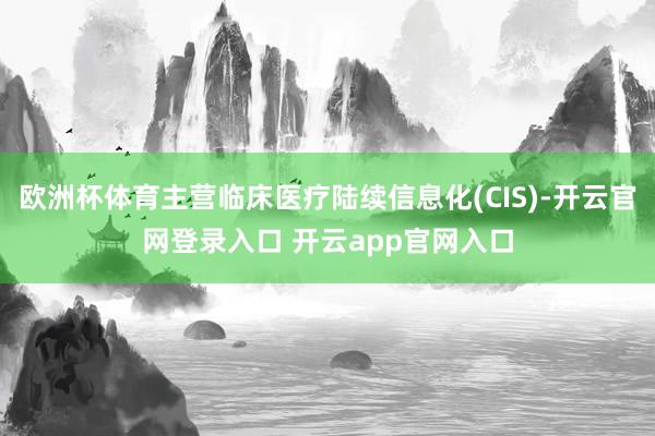 欧洲杯体育主营临床医疗陆续信息化(CIS)-开云官网登录入口 开云app官网入口