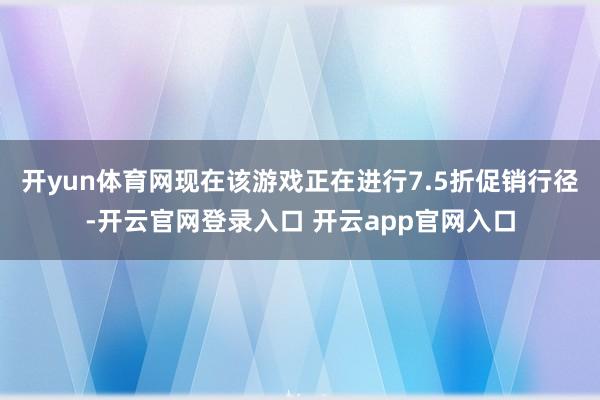 开yun体育网现在该游戏正在进行7.5折促销行径-开云官网登录入口 开云app官网入口