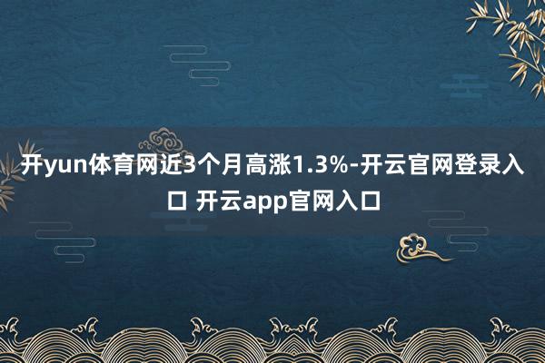 开yun体育网近3个月高涨1.3%-开云官网登录入口 开云app官网入口