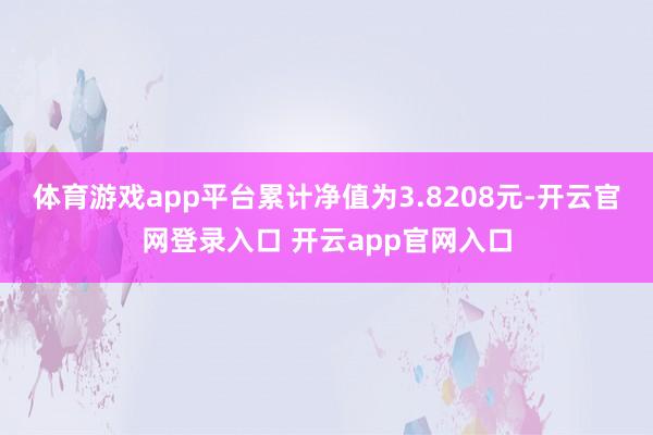 体育游戏app平台累计净值为3.8208元-开云官网登录入口 开云app官网入口