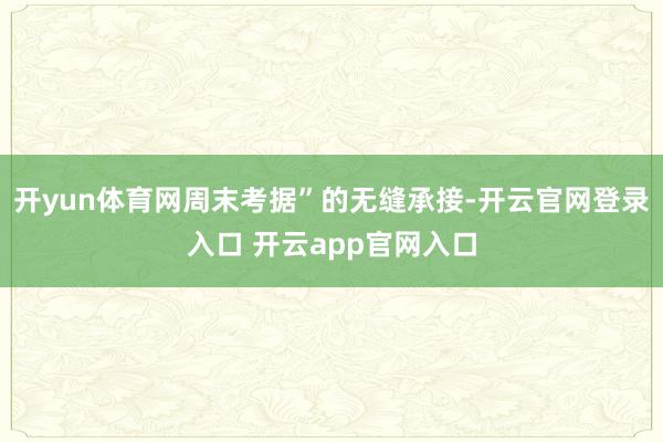 开yun体育网周末考据”的无缝承接-开云官网登录入口 开云app官网入口