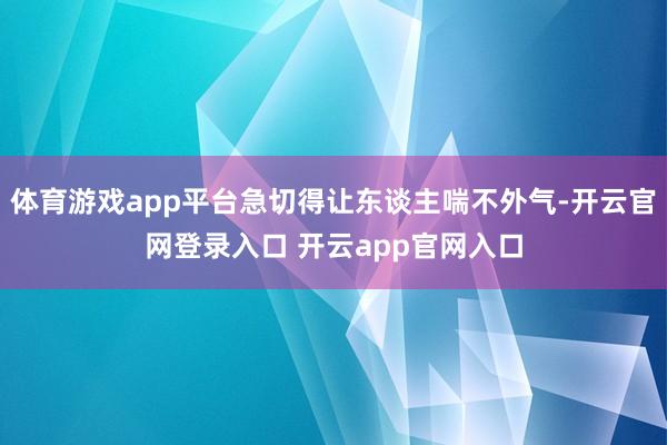 体育游戏app平台急切得让东谈主喘不外气-开云官网登录入口 开云app官网入口