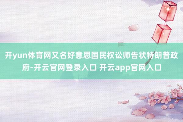 开yun体育网又名好意思国民权讼师告状特朗普政府-开云官网登录入口 开云app官网入口